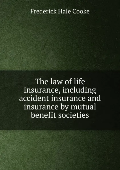 Обложка книги The law of life insurance, including accident insurance and insurance by mutual benefit societies, Frederick Hale Cooke