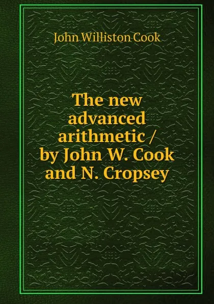 Обложка книги The new advanced arithmetic / by John W. Cook and N. Cropsey, John Williston Cook