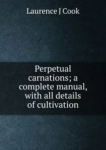 Обложка книги Perpetual carnations; a complete manual, with all details of cultivation, Laurence J Cook