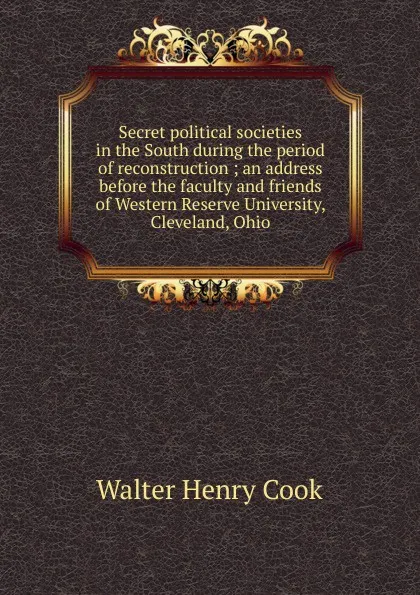 Обложка книги Secret political societies in the South during the period of reconstruction ; an address before the faculty and friends of Western Reserve University, Cleveland, Ohio, Walter Henry Cook