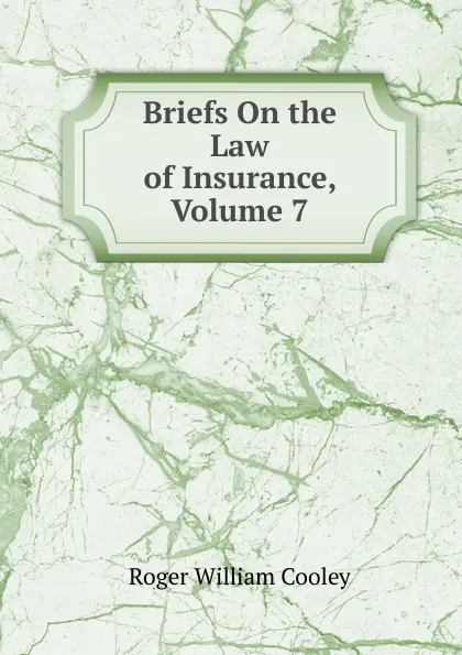 Обложка книги Briefs On the Law of Insurance, Volume 7, Roger William Cooley