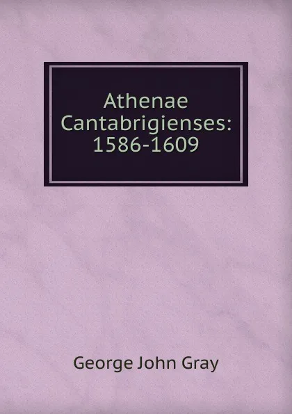Обложка книги Athenae Cantabrigienses: 1586-1609, George John Gray