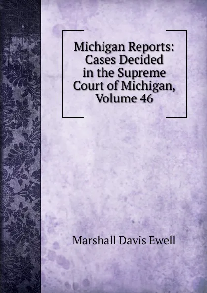 Обложка книги Michigan Reports: Cases Decided in the Supreme Court of Michigan, Volume 46, Marshall Davis Ewell