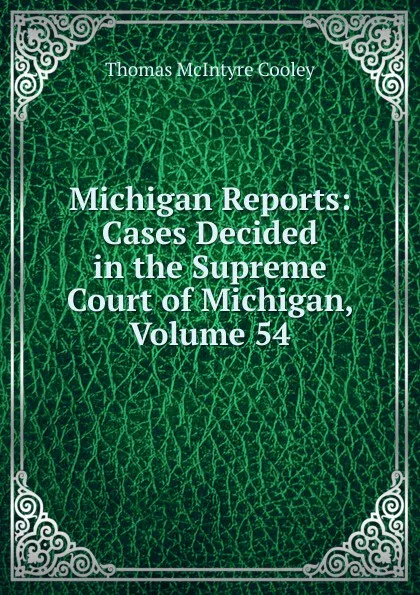 Обложка книги Michigan Reports: Cases Decided in the Supreme Court of Michigan, Volume 54, Cooley Thomas McIntyre