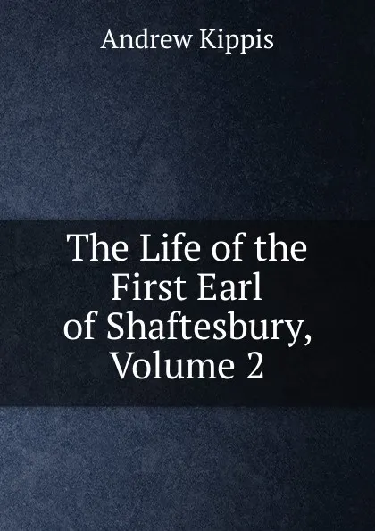 Обложка книги The Life of the First Earl of Shaftesbury, Volume 2, Andrew Kippis