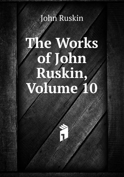 Обложка книги The Works of John Ruskin, Volume 10, Рескин