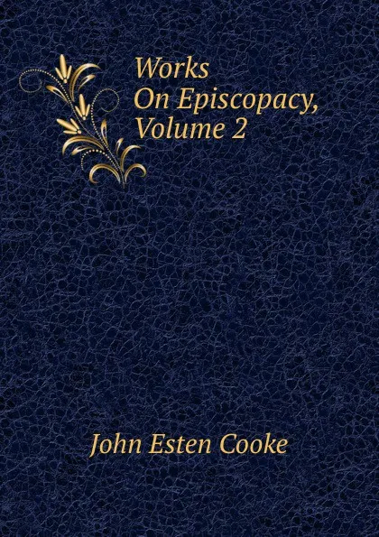 Обложка книги Works On Episcopacy, Volume 2, John Esten Cooke