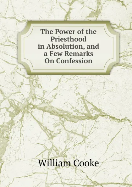 Обложка книги The Power of the Priesthood in Absolution, and a Few Remarks On Confession, William Cooke