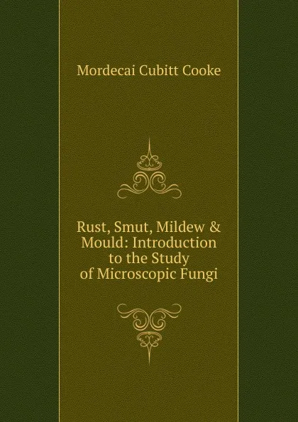 Обложка книги Rust, Smut, Mildew . Mould: Introduction to the Study of Microscopic Fungi, Mordecai Cubitt Cooke