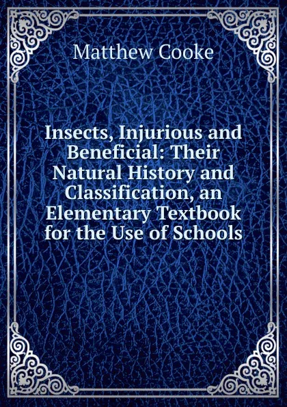 Обложка книги Insects, Injurious and Beneficial: Their Natural History and Classification, an Elementary Textbook for the Use of Schools, Matthew Cooke