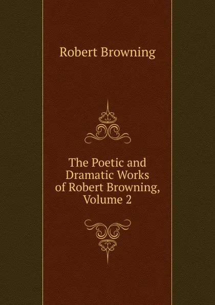 Обложка книги The Poetic and Dramatic Works of Robert Browning, Volume 2, Robert Browning