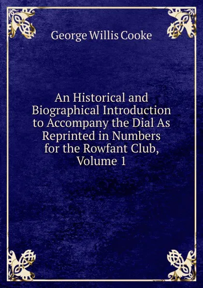 Обложка книги An Historical and Biographical Introduction to Accompany the Dial As Reprinted in Numbers for the Rowfant Club, Volume 1, George Willis Cooke