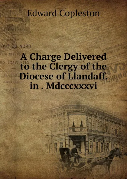 Обложка книги A Charge Delivered to the Clergy of the Diocese of Llandaff. in . Mdcccxxxvi., Edward Copleston