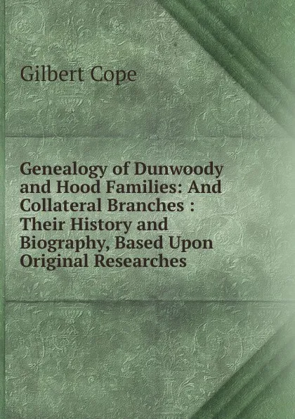 Обложка книги Genealogy of Dunwoody and Hood Families: And Collateral Branches : Their History and Biography, Based Upon Original Researches, Gilbert Cope