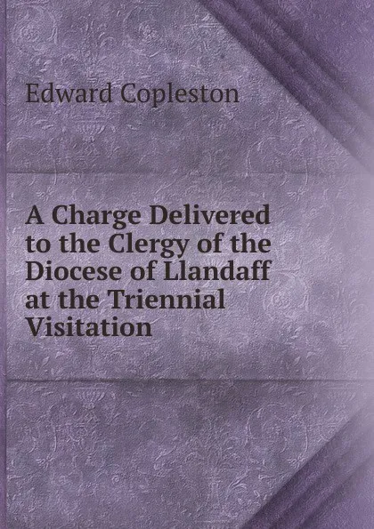 Обложка книги A Charge Delivered to the Clergy of the Diocese of Llandaff at the Triennial Visitation, Edward Copleston