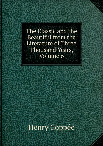 Обложка книги The Classic and the Beautiful from the Literature of Three Thousand Years, Volume 6, Henry Coppée