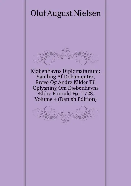 Обложка книги Kj.benhavns Diplomatarium: Samling Af Dokumenter, Breve Og Andre Kilder Til Oplysning Om Kj.benhavns AEldre Forhold F.r 1728, Volume 4 (Danish Edition), Oluf August Nielsen