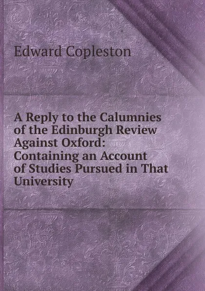 Обложка книги A Reply to the Calumnies of the Edinburgh Review Against Oxford: Containing an Account of Studies Pursued in That University, Edward Copleston