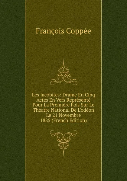 Обложка книги Les Jacobites: Drame En Cinq Actes En Vers Represente Pour La Premiere Fois Sur Le Theatre National De L.odeon Le 21 Novembre 1885 (French Edition), François Coppée