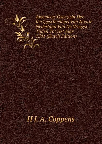 Обложка книги Algemeen-Overzicht Der Kerkgeschiedenis Van Noord-Nederland Van De Vroegste Tijden Tot Het Jaar 1581 (Dutch Edition), H J. A. Coppens