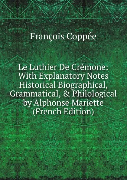 Обложка книги Le Luthier De Cremone: With Explanatory Notes Historical Biographical, Grammatical, . Philological by Alphonse Mariette (French Edition), François Coppée