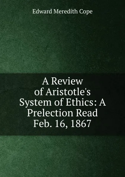 Обложка книги A Review of Aristotle.s System of Ethics: A Prelection Read Feb. 16, 1867, Edward Meredith Cope