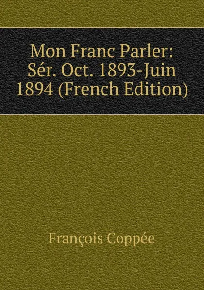 Обложка книги Mon Franc Parler: Ser. Oct. 1893-Juin 1894 (French Edition), François Coppée