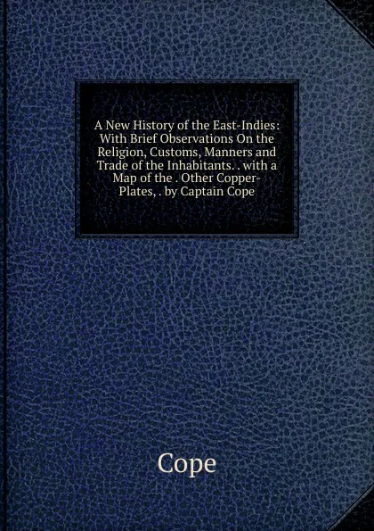 Обложка книги A New History of the East-Indies: With Brief Observations On the Religion, Customs, Manners and Trade of the Inhabitants. . with a Map of the . Other Copper-Plates, . by Captain Cope, Cope