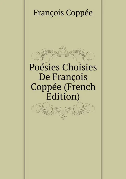 Обложка книги Poesies Choisies De Francois Coppee (French Edition), François Coppée