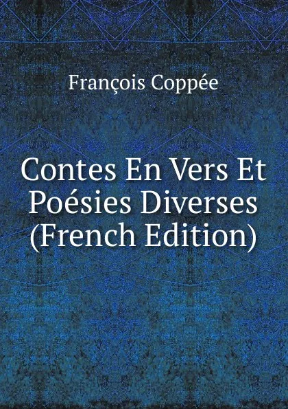 Обложка книги Contes En Vers Et Poesies Diverses (French Edition), François Coppée