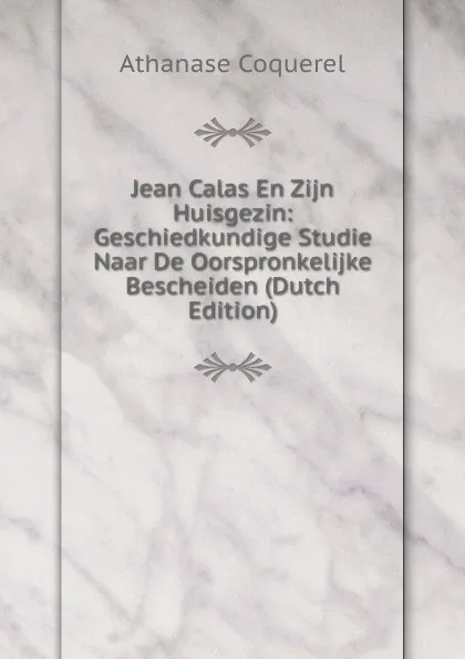 Обложка книги Jean Calas En Zijn Huisgezin: Geschiedkundige Studie Naar De Oorspronkelijke Bescheiden (Dutch Edition), Athanase Coquerel