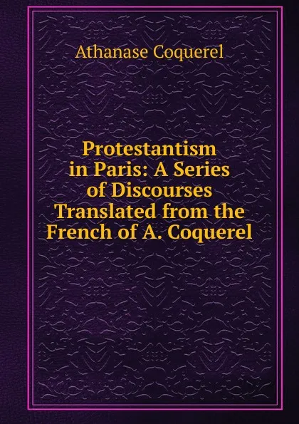 Обложка книги Protestantism in Paris: A Series of Discourses Translated from the French of A. Coquerel, Athanase Coquerel