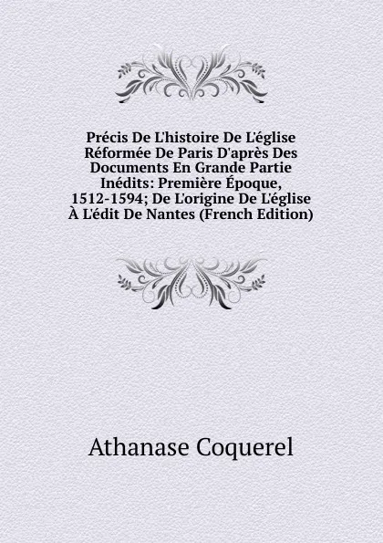 Обложка книги Precis De L.histoire De L.eglise Reformee De Paris D.apres Des Documents En Grande Partie Inedits: Premiere Epoque, 1512-1594; De L.origine De L.eglise A L.edit De Nantes (French Edition), Athanase Coquerel