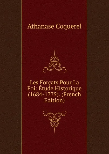 Обложка книги Les Forcats Pour La Foi: Etude Historique (1684-1775). (French Edition), Athanase Coquerel