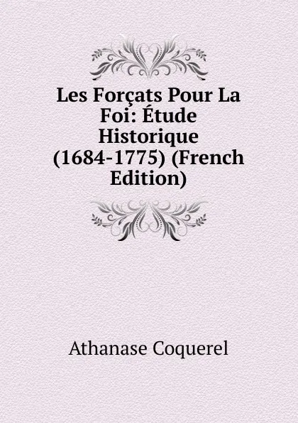 Обложка книги Les Forcats Pour La Foi: Etude Historique (1684-1775) (French Edition), Athanase Coquerel