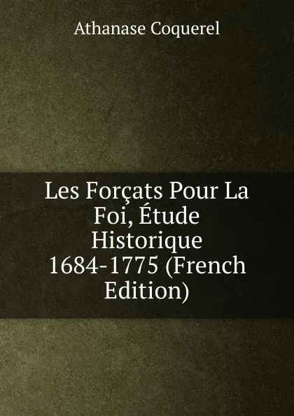 Обложка книги Les Forcats Pour La Foi, Etude Historique 1684-1775 (French Edition), Athanase Coquerel