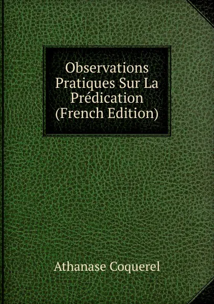 Обложка книги Observations Pratiques Sur La Predication (French Edition), Athanase Coquerel