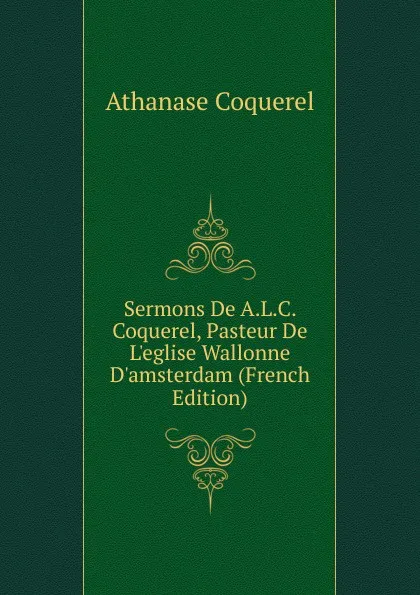 Обложка книги Sermons De A.L.C. Coquerel, Pasteur De L.eglise Wallonne D.amsterdam (French Edition), Athanase Coquerel