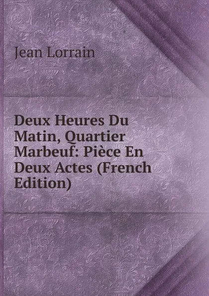 Обложка книги Deux Heures Du Matin, Quartier Marbeuf: Piece En Deux Actes (French Edition), Jean Lorrain