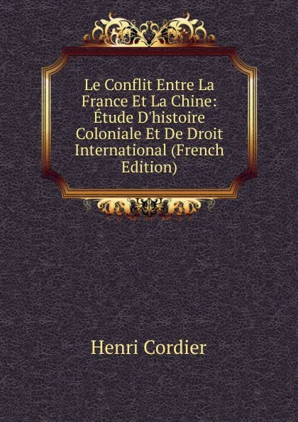 Обложка книги Le Conflit Entre La France Et La Chine: Etude D.histoire Coloniale Et De Droit International (French Edition), Henri Cordier