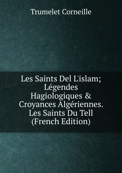 Обложка книги Les Saints Del L.islam; Legendes Hagiologiques . Croyances Algeriennes. Les Saints Du Tell (French Edition), Trumelet Corneille