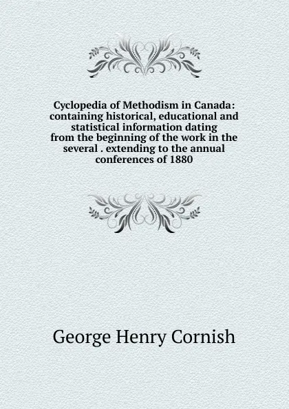 Обложка книги Cyclopedia of Methodism in Canada: containing historical, educational and statistical information dating from the beginning of the work in the several . extending to the annual conferences of 1880, George Henry Cornish