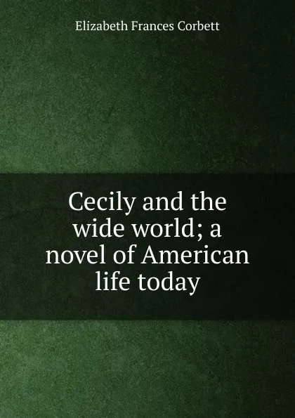Обложка книги Cecily and the wide world; a novel of American life today, Elizabeth Frances Corbett