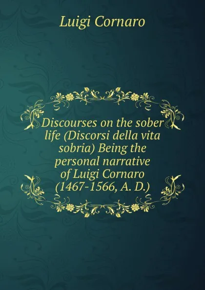 Обложка книги Discourses on the sober life (Discorsi della vita sobria) Being the personal narrative of Luigi Cornaro (1467-1566, A. D.), Luigi Cornaro