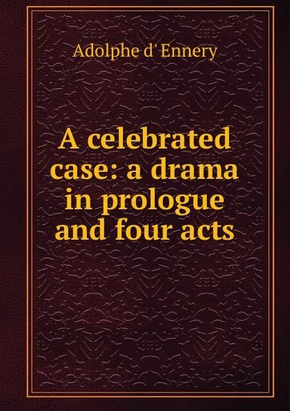 Обложка книги A celebrated case: a drama in prologue and four acts, Adolphe d' Ennery