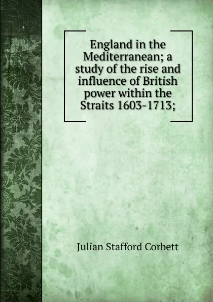 Обложка книги England in the Mediterranean; a study of the rise and influence of British power within the Straits 1603-1713;, Corbett Julian Stafford