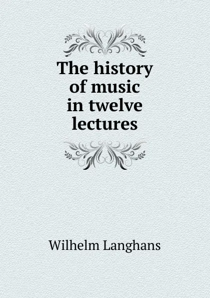 Обложка книги The history of music in twelve lectures, Wilhelm Langhans