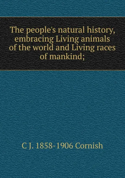 Обложка книги The people.s natural history, embracing Living animals of the world and Living races of mankind;, C J. 1858-1906 Cornish