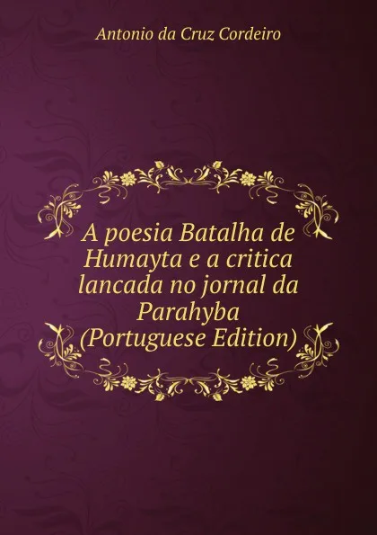 Обложка книги A poesia Batalha de Humayta e a critica lancada no jornal da Parahyba (Portuguese Edition), Antonio da Cruz Cordeiro