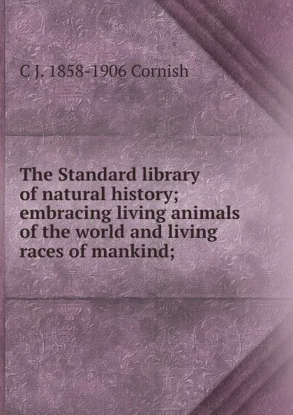 Обложка книги The Standard library of natural history; embracing living animals of the world and living races of mankind;, C J. 1858-1906 Cornish